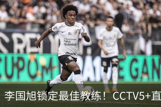 李国旭锁定最佳教练！CCTV5+直播沪蓉决战！费利佩与拉木携手冲冠
